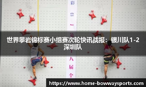 世界攀岩锦标赛小组赛次轮快讯战报：银川队1-2深圳队