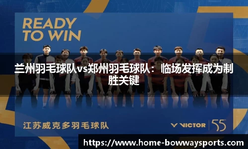 兰州羽毛球队vs郑州羽毛球队：临场发挥成为制胜关键