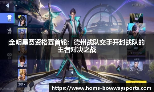 全明星赛资格赛首轮：德州战队交手开封战队的王者对决之战