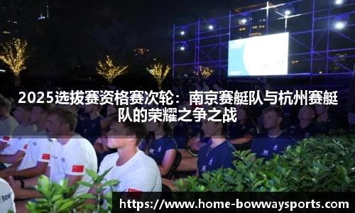 2025选拔赛资格赛次轮：南京赛艇队与杭州赛艇队的荣耀之争之战
