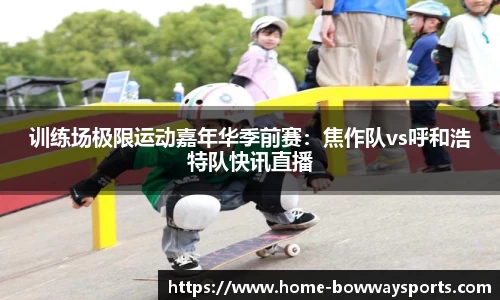 训练场极限运动嘉年华季前赛：焦作队vs呼和浩特队快讯直播