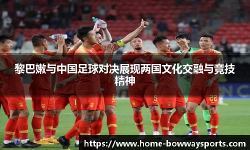 黎巴嫩与中国足球对决展现两国文化交融与竞技精神